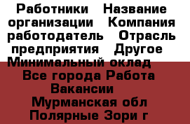 Работники › Название организации ­ Компания-работодатель › Отрасль предприятия ­ Другое › Минимальный оклад ­ 1 - Все города Работа » Вакансии   . Мурманская обл.,Полярные Зори г.